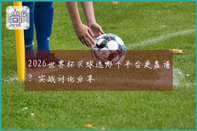 2026世界杯买球选哪个平台更靠谱？实战讨论分享