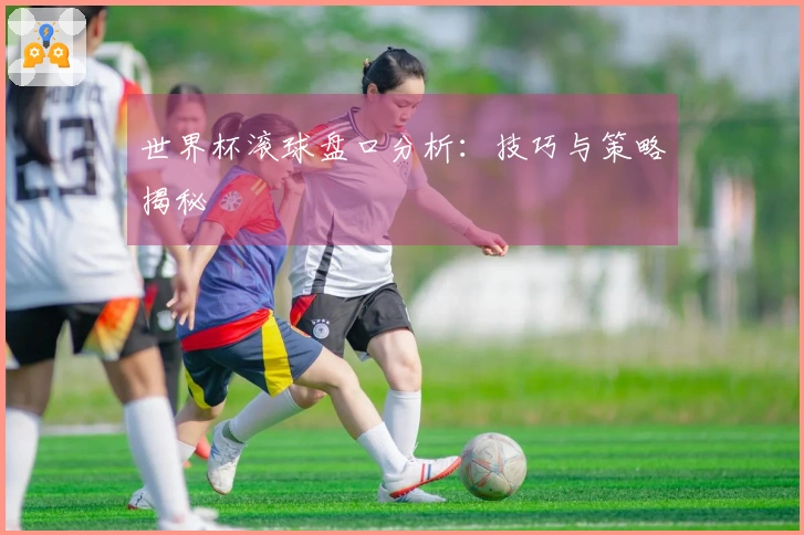 世界杯滚球盘口分析：技巧与策略揭秘