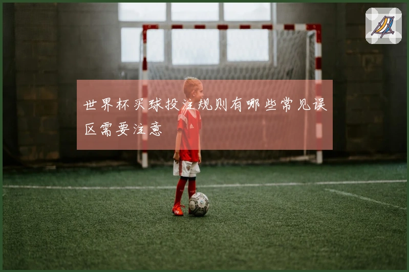 世界杯买球投注规则有哪些常见误区需要注意