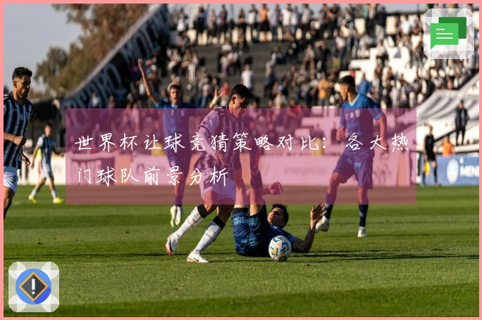 世界杯让球竞猜策略对比：各大热门球队前景分析