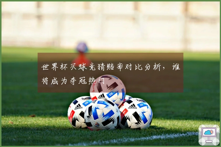 世界杯买球竞猜赔率对比分析，谁将成为夺冠热门