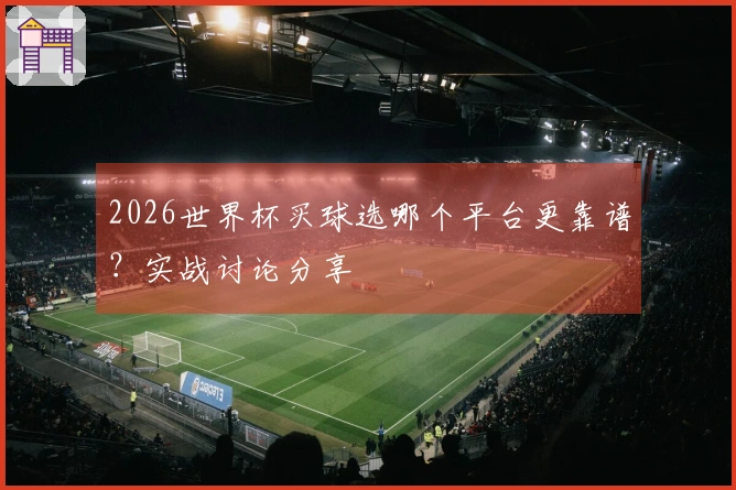 2026世界杯买球选哪个平台更靠谱？实战讨论分享