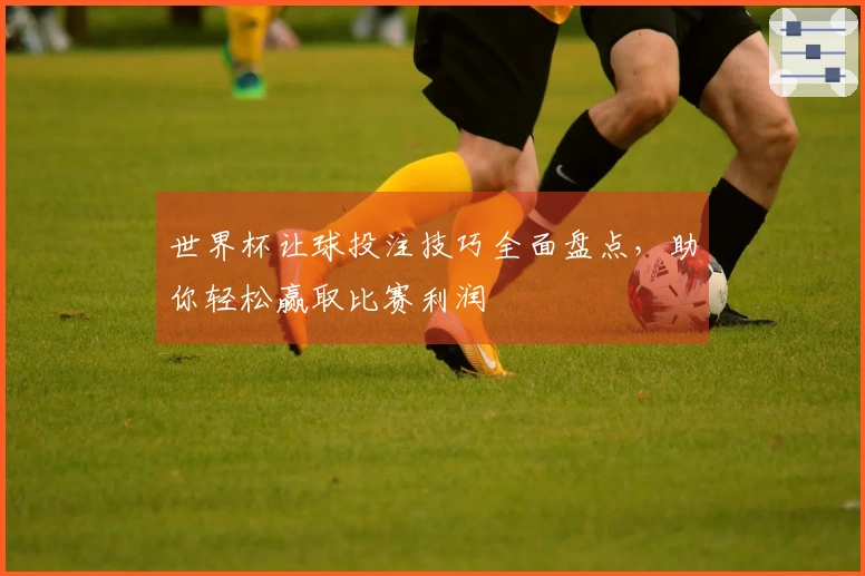 世界杯让球投注技巧全面盘点，助你轻松赢取比赛利润