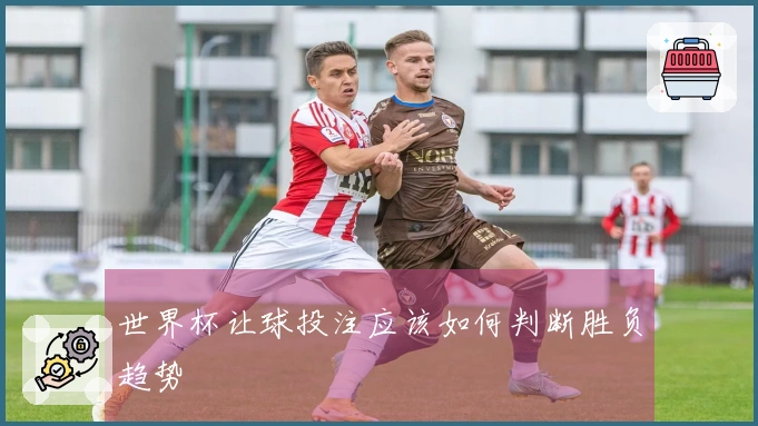 世界杯让球投注应该如何判断胜负趋势
