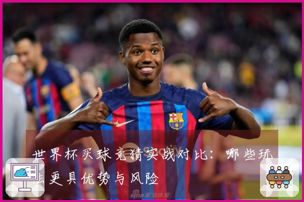世界杯买球竞猜实战对比：哪些玩法更具优势与风险