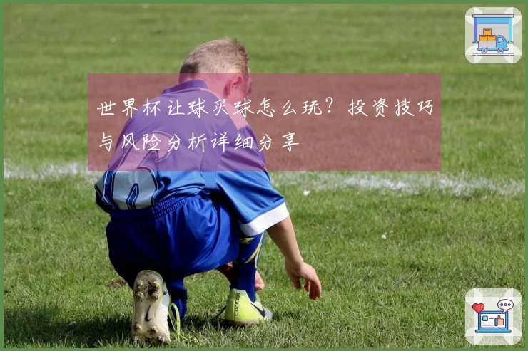 世界杯让球买球怎么玩？投资技巧与风险分析详细分享