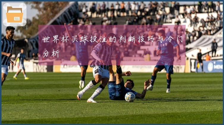 世界杯买球投注的判断技巧与冷门分析