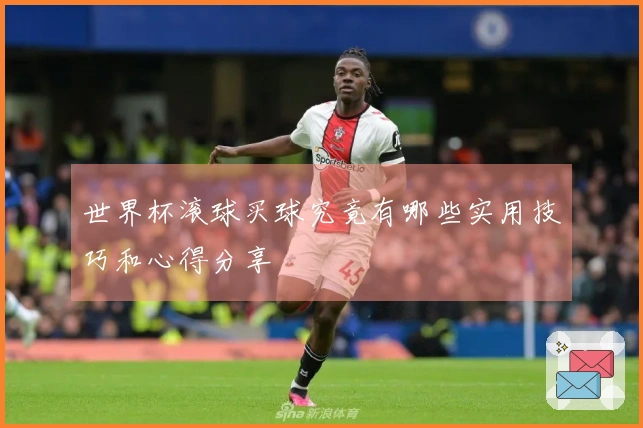 世界杯滚球买球究竟有哪些实用技巧和心得分享