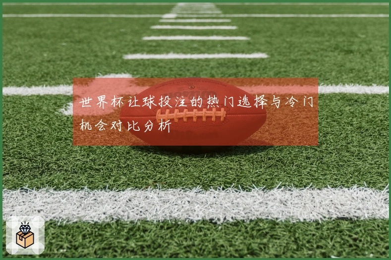 世界杯让球投注的热门选择与冷门机会对比分析